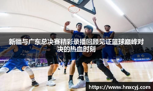金年会新疆与广东总决赛精彩录播回顾见证篮球巅峰对决的热血时刻